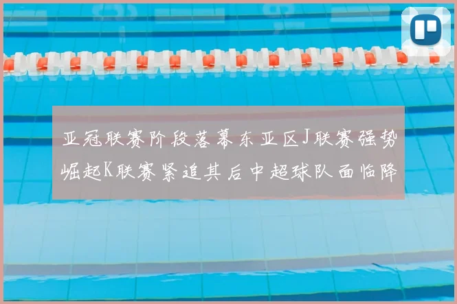 亚冠联赛阶段落幕东亚区J联赛强势崛起K联赛紧追其后中超球队面临降级危机