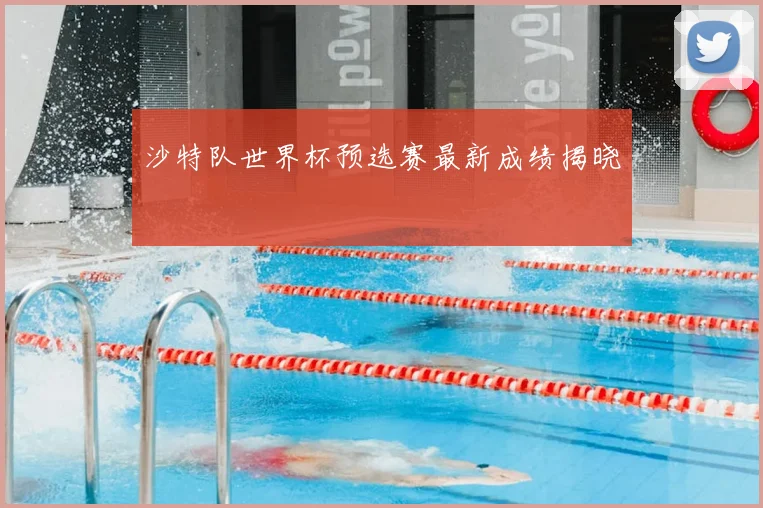 沙特队世界杯预选赛最新成绩揭晓