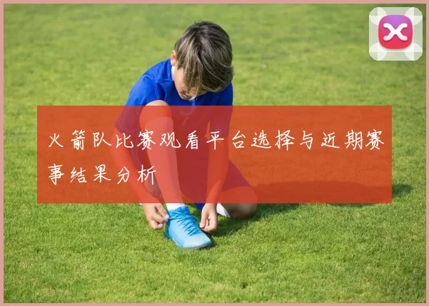 火箭队比赛观看平台选择与近期赛事结果分析