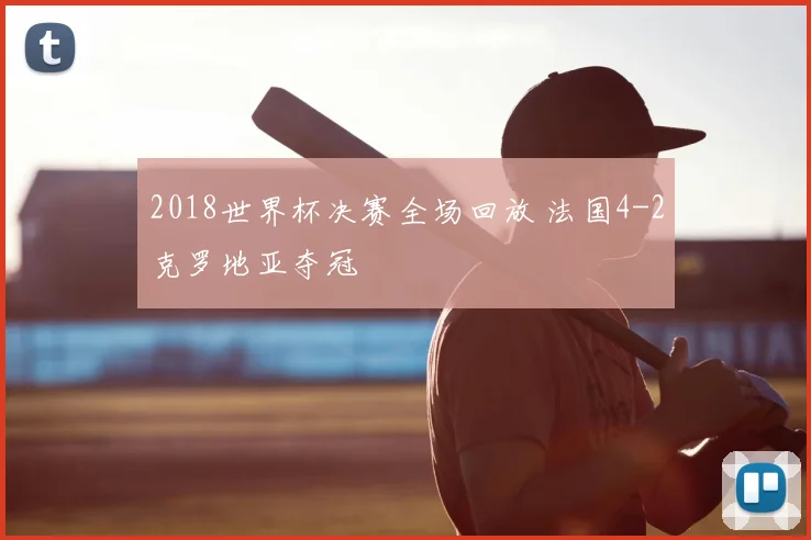 2018世界杯决赛全场回放 法国4-2克罗地亚夺冠