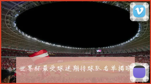世界杯最受球迷期待球队名单揭晓