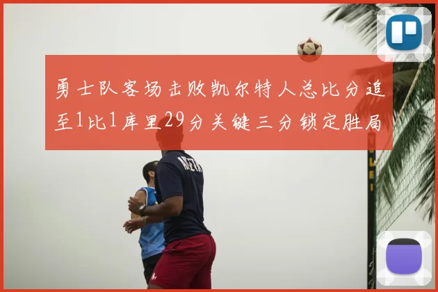 勇士队客场击败凯尔特人总比分追至1比1库里29分关键三分锁定胜局