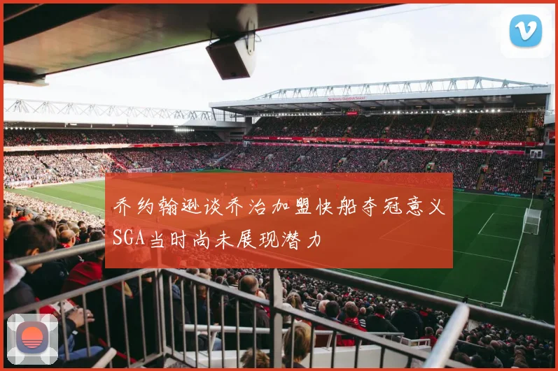 乔约翰逊谈乔治加盟快船夺冠意义SGA当时尚未展现潜力