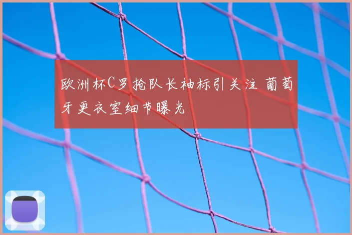 欧洲杯C罗抢队长袖标引关注 葡萄牙更衣室细节曝光