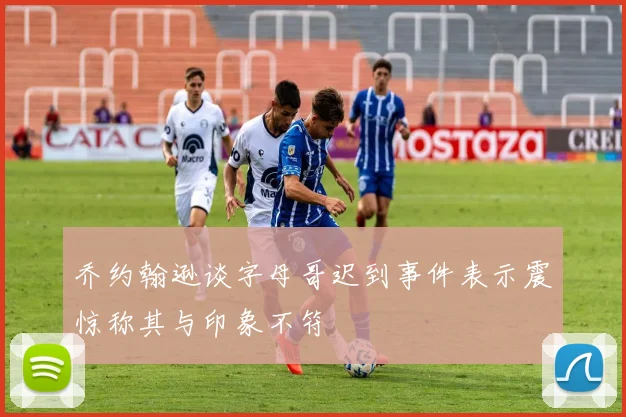 乔约翰逊谈字母哥迟到事件表示震惊称其与印象不符