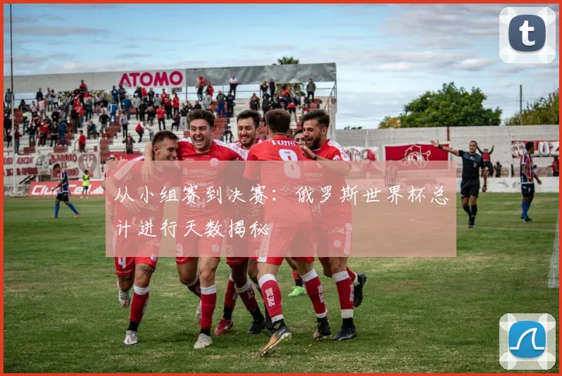 从小组赛到决赛：俄罗斯世界杯总计进行天数揭秘