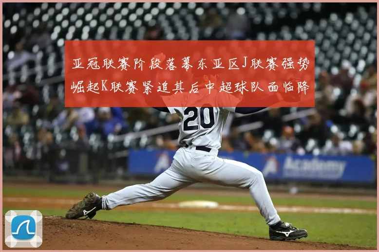 亚冠联赛阶段落幕东亚区J联赛强势崛起K联赛紧追其后中超球队面临降级危机