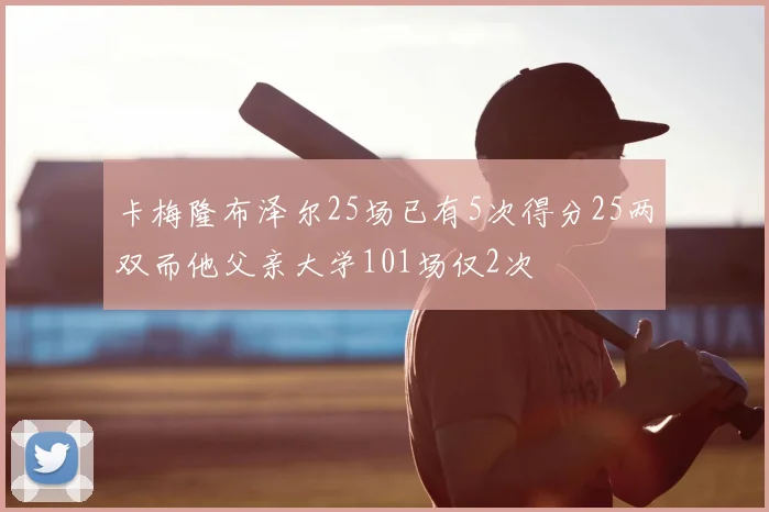 卡梅隆布泽尔25场已有5次得分25两双而他父亲大学101场仅2次