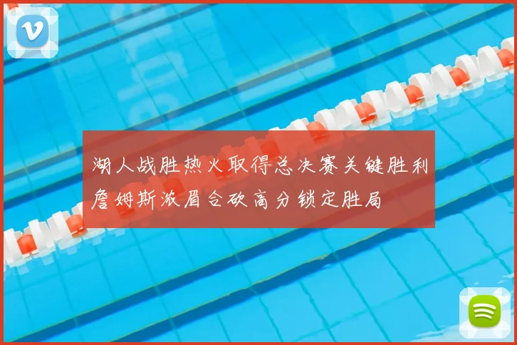 湖人战胜热火取得总决赛关键胜利詹姆斯浓眉合砍高分锁定胜局