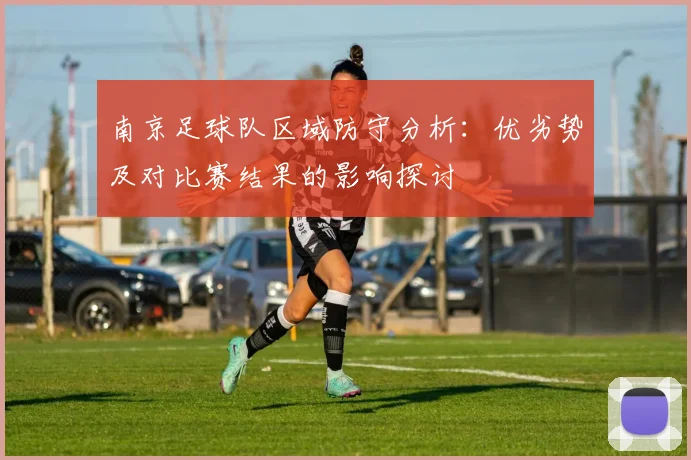 南京足球队区域防守分析:优劣势及对比赛结果的影响探讨