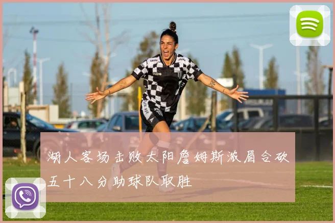 湖人客场击败太阳詹姆斯浓眉合砍五十八分助球队取胜