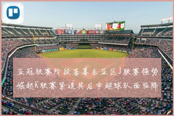 亚冠联赛阶段落幕东亚区J联赛强势崛起K联赛紧追其后中超球队面临降级危机