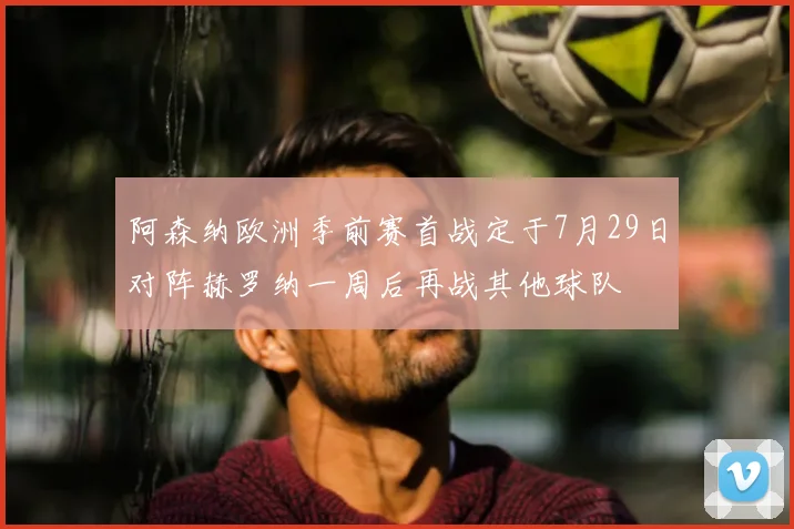 阿森纳欧洲季前赛首战定于7月29日对阵赫罗纳一周后再战其他球队