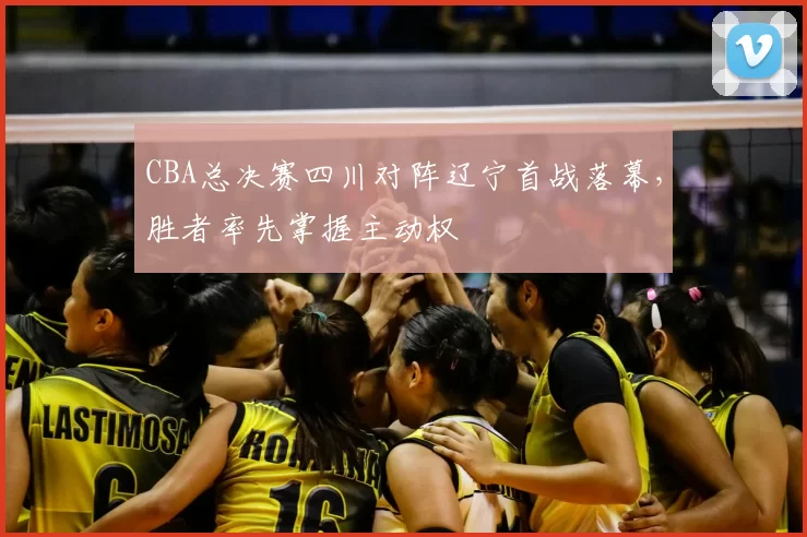 CBA总决赛四川对阵辽宁首战落幕，胜者率先掌握主动权
