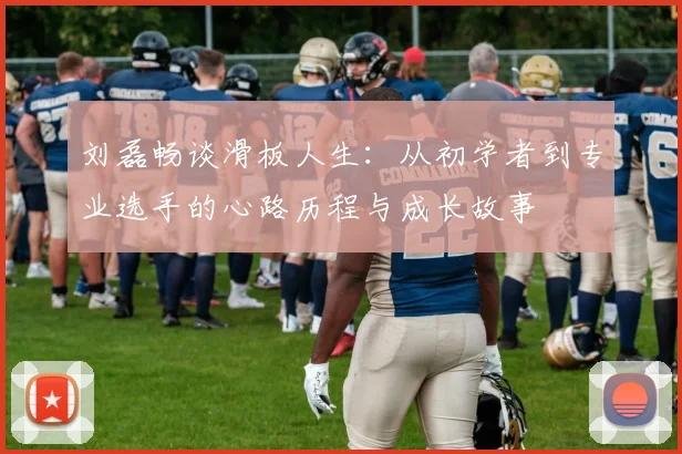 刘磊畅谈滑板人生：从初学者到专业选手的心路历程与成长故事