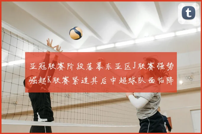亚冠联赛阶段落幕东亚区J联赛强势崛起K联赛紧追其后中超球队面临降级危机