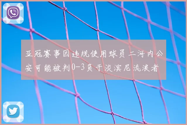 亚冠赛事因违规使用球员二河内公安可能被判0-3负于淡滨尼流浪者