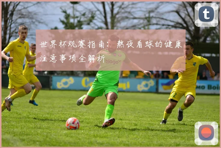 世界杯观赛指南：熬夜看球的健康注意事项全解析