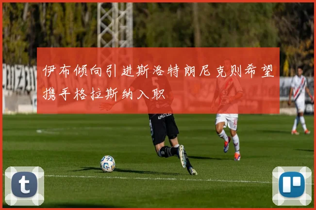 伊布倾向引进斯洛特朗尼克则希望携手格拉斯纳入职