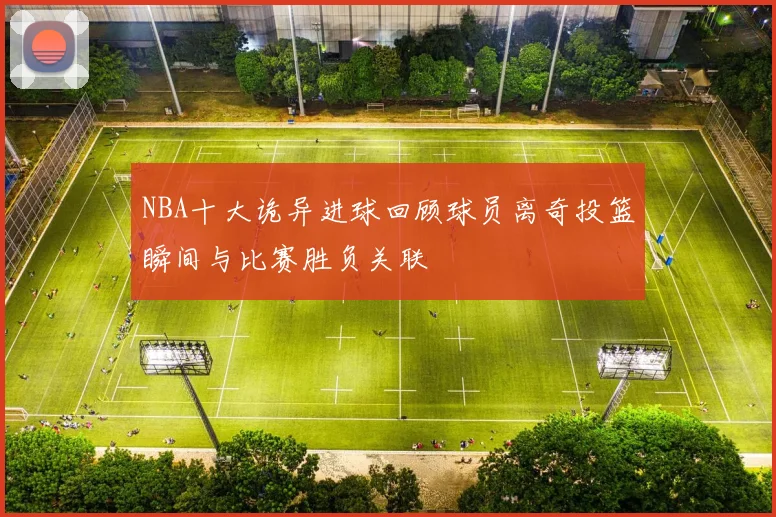 NBA十大诡异进球回顾球员离奇投篮瞬间与比赛胜负关联