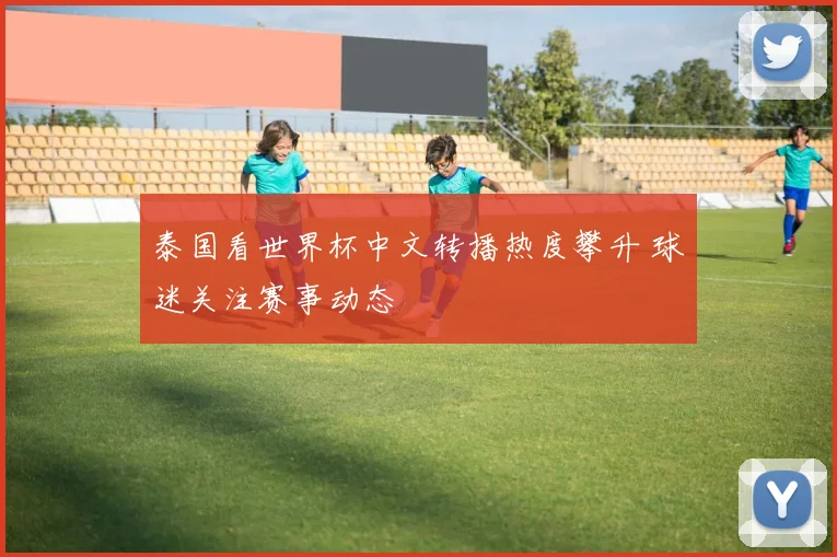 泰国看世界杯中文转播热度攀升 球迷关注赛事动态