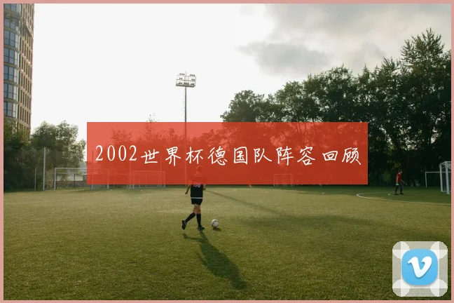 2002世界杯德国队阵容回顾