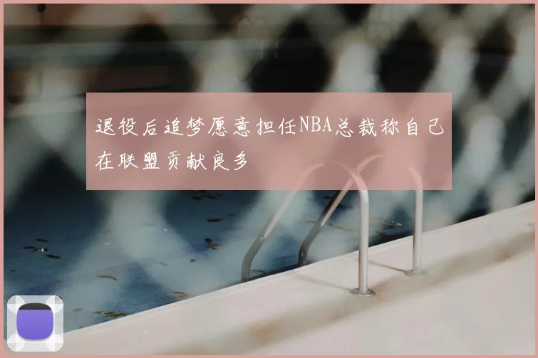 退役后追梦愿意担任NBA总裁称自己在联盟贡献良多