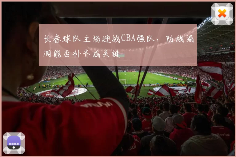 长春球队主场迎战CBA强队，防线漏洞能否补齐成关键