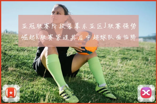 亚冠联赛阶段落幕东亚区J联赛强势崛起K联赛紧追其后中超球队面临降级危机