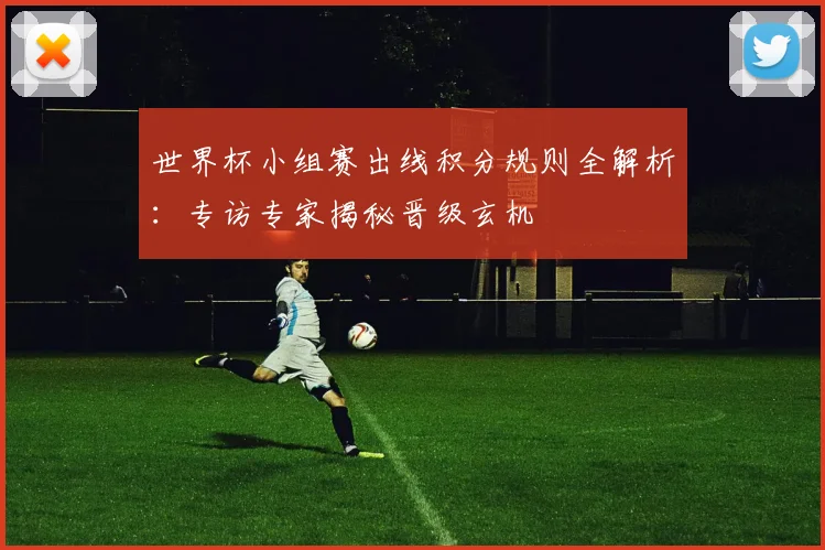 世界杯小组赛出线积分规则全解析:专访专家揭秘晋级玄机