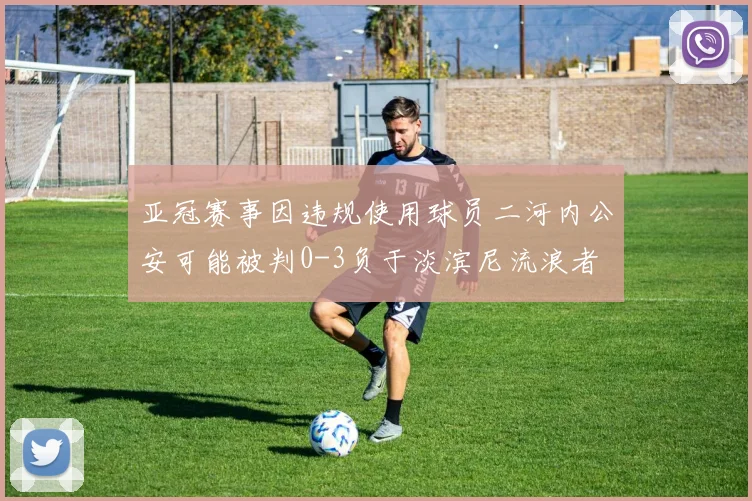 亚冠赛事因违规使用球员二河内公安可能被判0-3负于淡滨尼流浪者