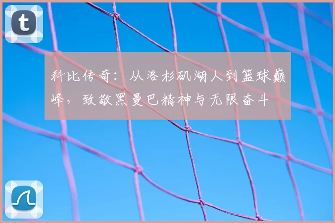 科比传奇：从洛杉矶湖人到篮球巅峰，致敬黑曼巴精神与无限奋斗