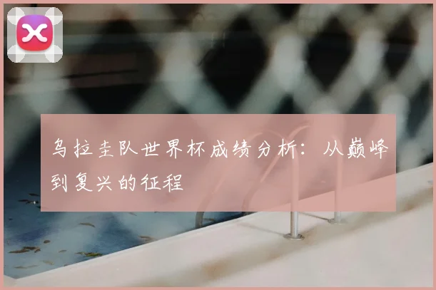 乌拉圭队世界杯成绩分析：从巅峰到复兴的征程