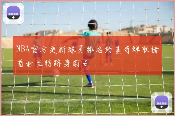 NBA官方更新球员排名约基奇蝉联榜首杜兰特跻身前五
