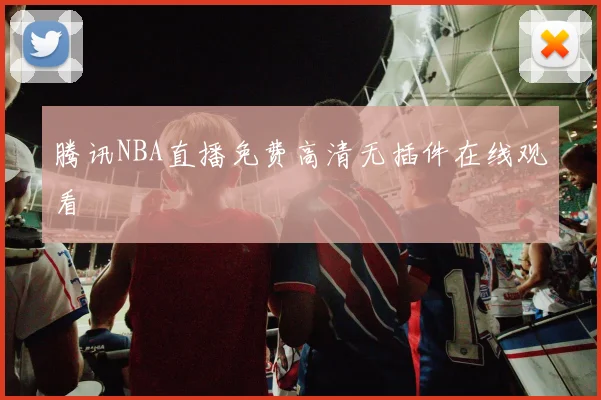 腾讯NBA直播免费高清无插件在线观看