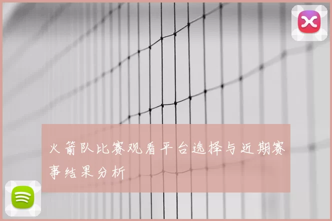 火箭队比赛观看平台选择与近期赛事结果分析