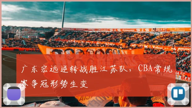 广东宏远逆转战胜江苏队，CBA常规赛争冠形势生变