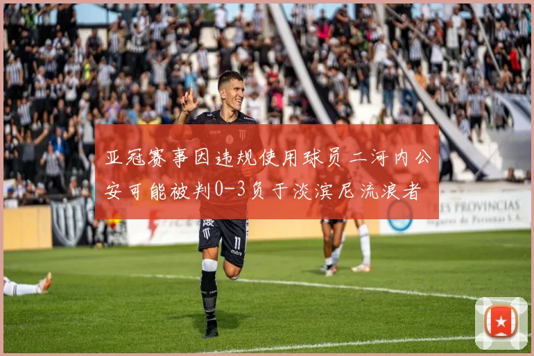 亚冠赛事因违规使用球员二河内公安可能被判0-3负于淡滨尼流浪者