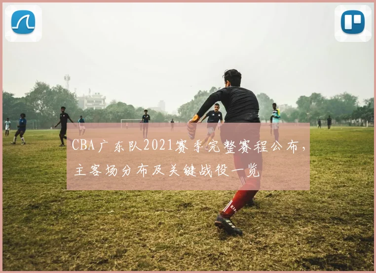CBA广东队2021赛季完整赛程公布，主客场分布及关键战役一览