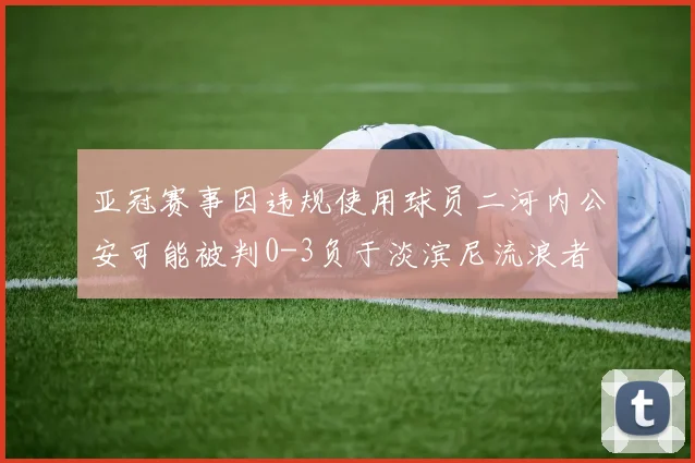 亚冠赛事因违规使用球员二河内公安可能被判0-3负于淡滨尼流浪者