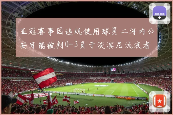 亚冠赛事因违规使用球员二河内公安可能被判0-3负于淡滨尼流浪者