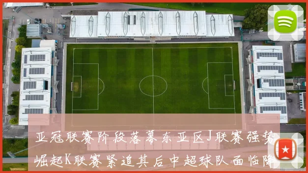 亚冠联赛阶段落幕东亚区J联赛强势崛起K联赛紧追其后中超球队面临降级危机