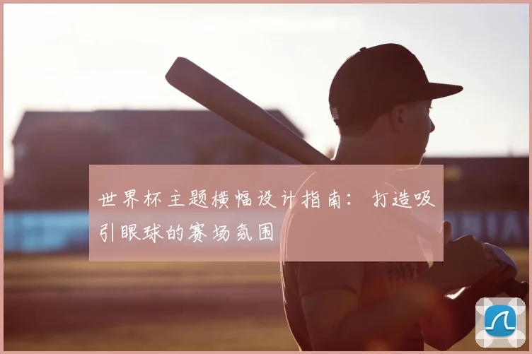 世界杯主题横幅设计指南：打造吸引眼球的赛场氛围