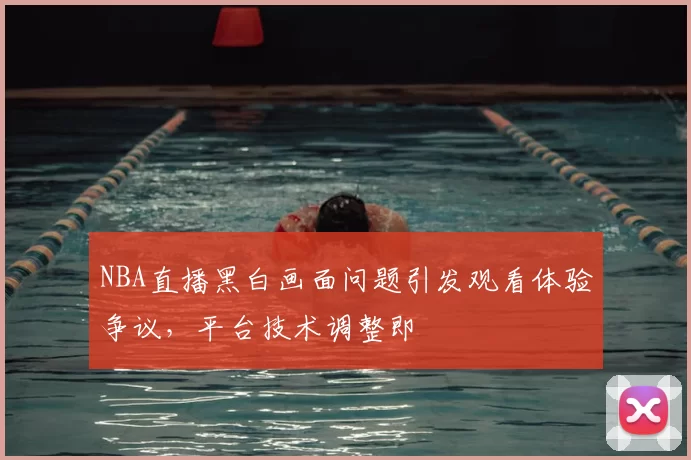 NBA直播黑白画面问题引发观看体验争议，平台技术调整即
