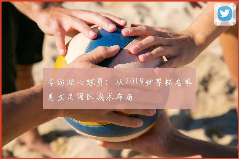 专访核心球员:从2019世界杯名单看女足团队战术布局