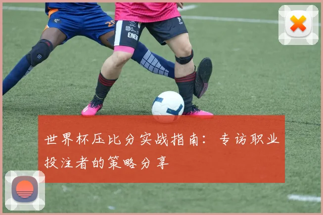 世界杯压比分实战指南：专访职业投注者的策略分享