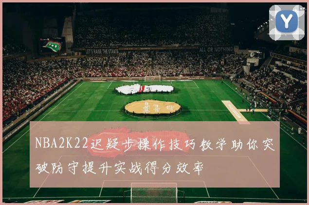 NBA2K22迟疑步操作技巧教学助你突破防守提升实战得分效率