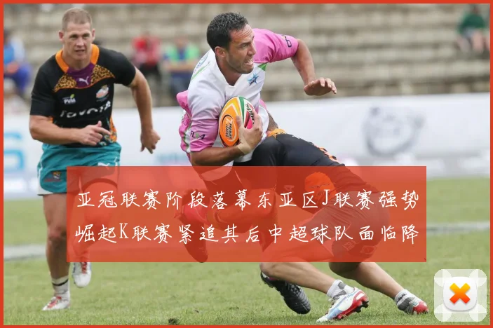 亚冠联赛阶段落幕东亚区J联赛强势崛起K联赛紧追其后中超球队面临降级危机