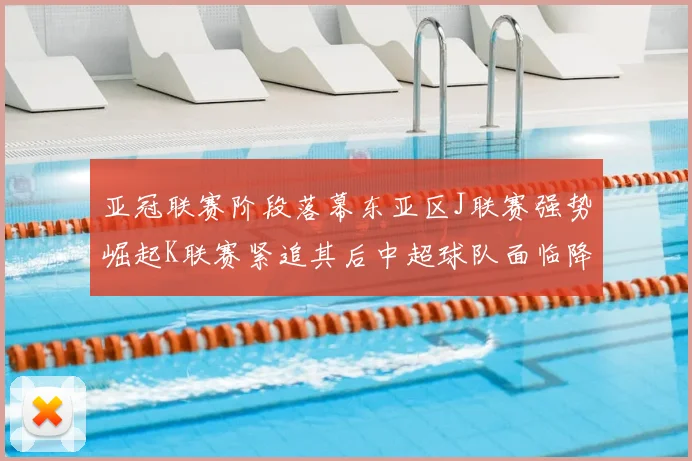 亚冠联赛阶段落幕东亚区J联赛强势崛起K联赛紧追其后中超球队面临降级危机