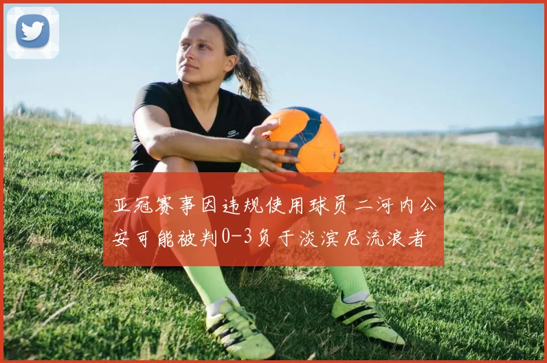 亚冠赛事因违规使用球员二河内公安可能被判0-3负于淡滨尼流浪者